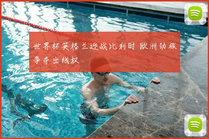 世界杯英格兰迎战比利时 欧洲劲旅争夺出线权