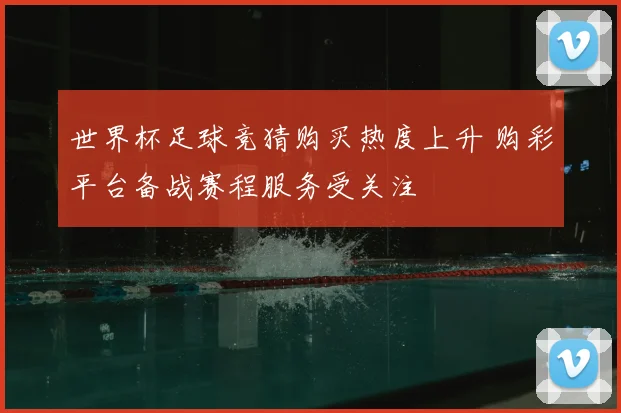 世界杯足球竞猜购买热度上升 购彩平台备战赛程服务受关注
