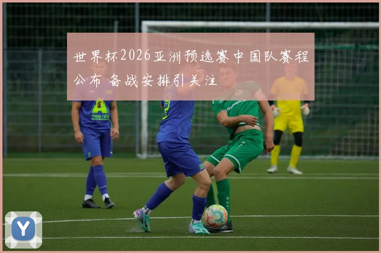 世界杯2026亚洲预选赛中国队赛程公布 备战安排引关注
