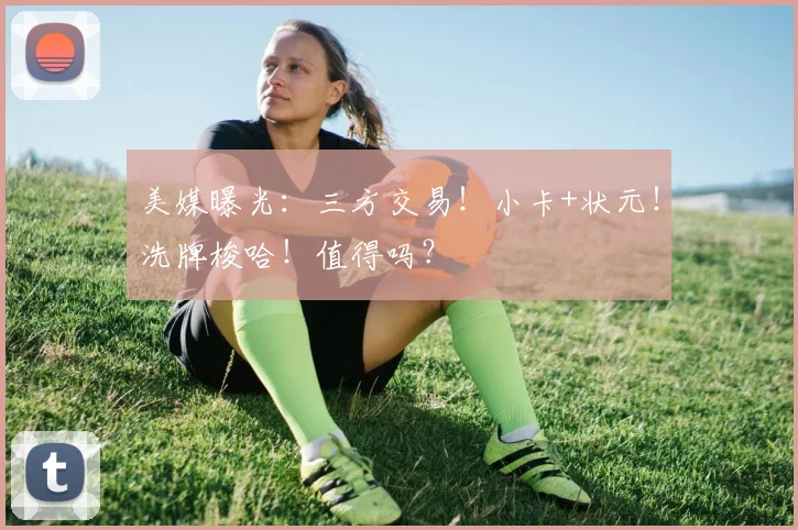 美媒曝光:三方交易!小卡+状元!洗牌梭哈!值得吗?