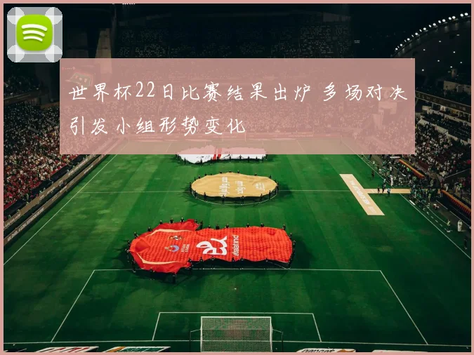 世界杯22日比赛结果出炉 多场对决引发小组形势变化