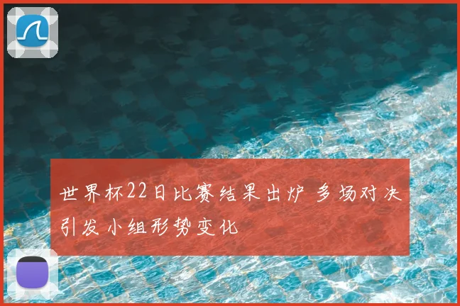 世界杯22日比赛结果出炉 多场对决引发小组形势变化