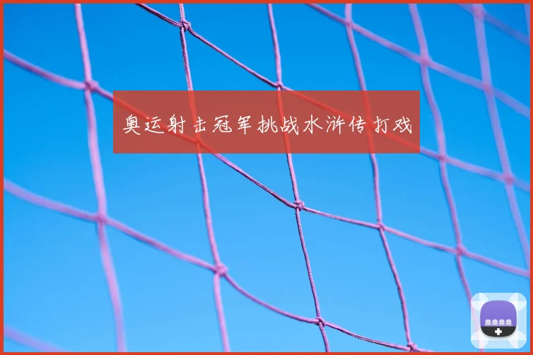 奥运射击冠军挑战水浒传打戏