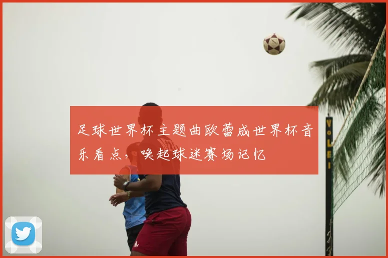 足球世界杯主题曲欧蕾成世界杯音乐看点,唤起球迷赛场记忆