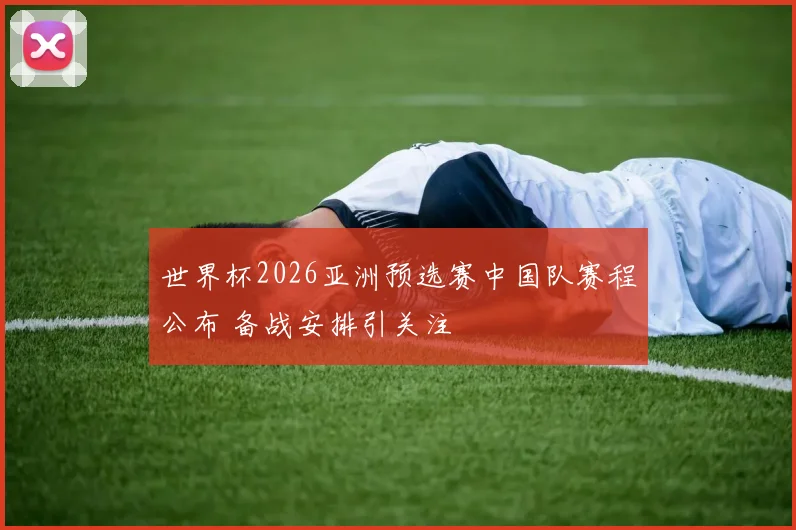 世界杯2026亚洲预选赛中国队赛程公布 备战安排引关注