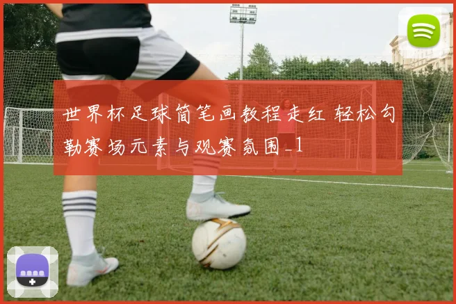世界杯足球简笔画教程走红 轻松勾勒赛场元素与观赛氛围_1