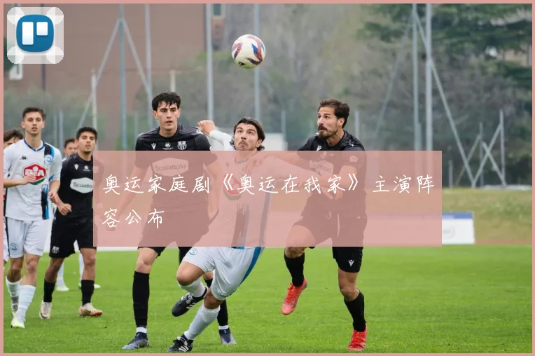 奥运家庭剧《奥运在我家》主演阵容公布